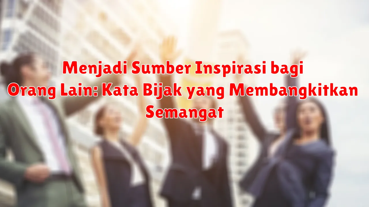 Menjadi Sumber Inspirasi bagi Orang Lain: Kata Bijak yang Membangkitkan Semangat Menjadi Sumber Inspirasi bagi Orang Lain: Kata Bijak yang Membangkitkan Semangat