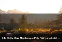 Life Skills: Cara Membangun Pola Pikir yang Lebih Kuat Setiap Hari