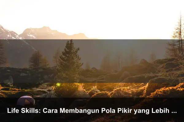 Life Skills: Cara Membangun Pola Pikir yang Lebih Kuat Setiap Hari