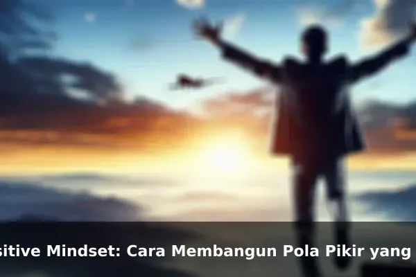 Positive Mindset: Cara Membangun Pola Pikir yang Lebih Kuat Setiap Hari