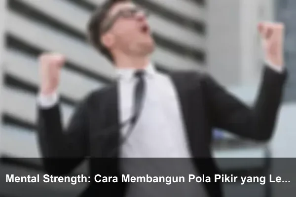 Mental Strength: Cara Membangun Pola Pikir yang Lebih Kuat Setiap Hari