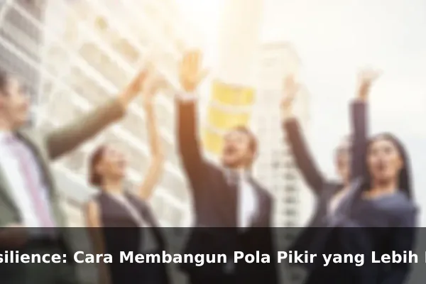 Resilience: Cara Membangun Pola Pikir yang Lebih Kuat Setiap Hari