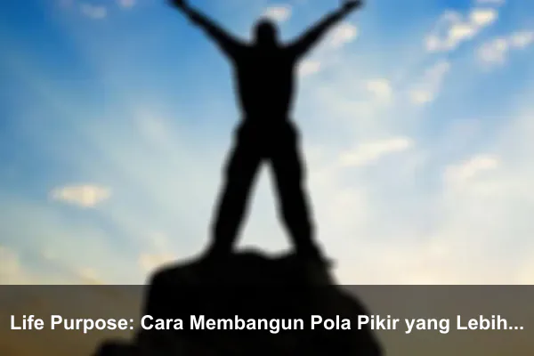 Life Purpose: Cara Membangun Pola Pikir yang Lebih Kuat Setiap Hari