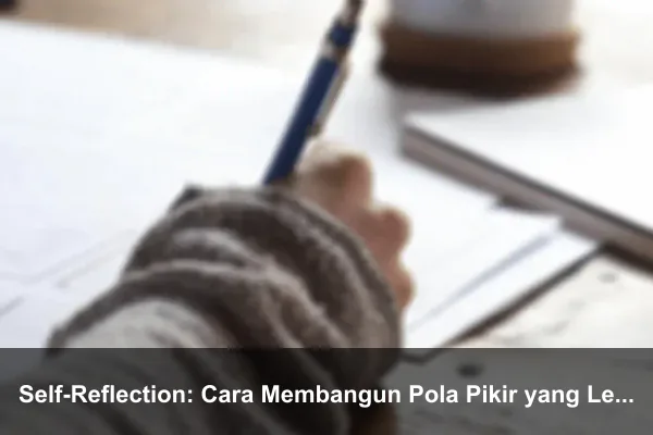 Self-Reflection: Cara Membangun Pola Pikir yang Lebih Kuat Setiap Hari