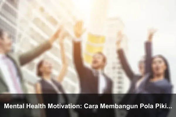 Mental Health Motivation: Cara Membangun Pola Pikir yang Lebih Kuat Setiap Hari