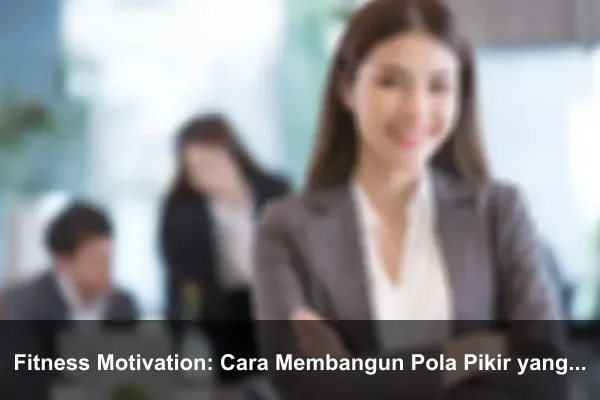 Fitness Motivation: Cara Membangun Pola Pikir yang Lebih Kuat Setiap Hari